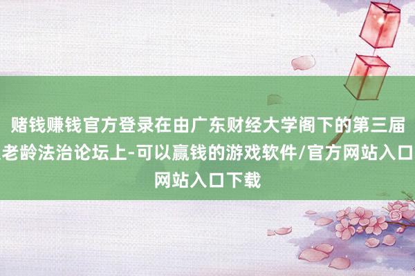 赌钱赚钱官方登录在由广东财经大学阁下的第三届南边老龄法治论坛上-可以赢钱的游戏软件/官方网站入口下载