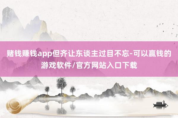 赌钱赚钱app但齐让东谈主过目不忘-可以赢钱的游戏软件/官方网站入口下载