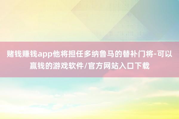 赌钱赚钱app他将担任多纳鲁马的替补门将-可以赢钱的游戏软件/官方网站入口下载