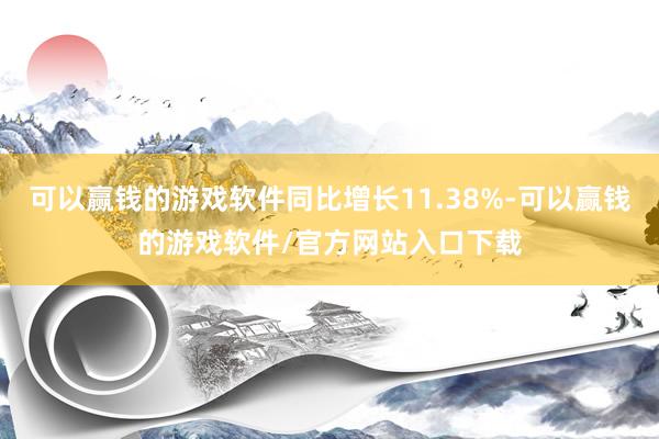 可以赢钱的游戏软件同比增长11.38%-可以赢钱的游戏软件/官方网站入口下载