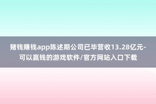 赌钱赚钱app陈述期公司已毕营收13.28亿元-可以赢钱的游戏软件/官方网站入口下载