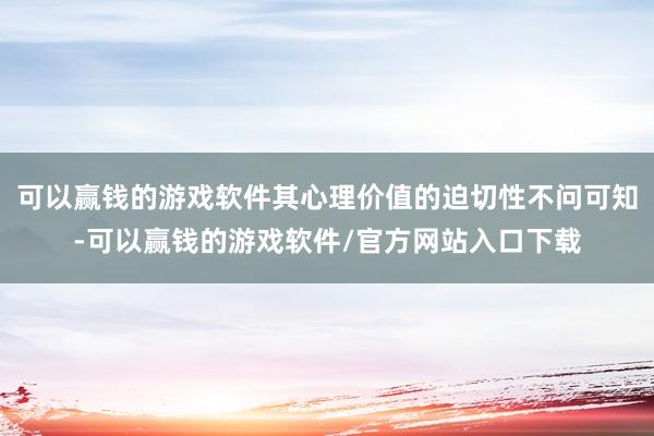 可以赢钱的游戏软件其心理价值的迫切性不问可知-可以赢钱的游戏软件/官方网站入口下载