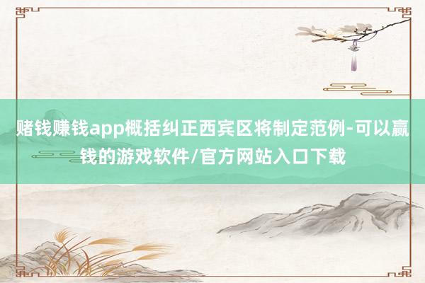 赌钱赚钱app概括纠正西宾区将制定范例-可以赢钱的游戏软件/官方网站入口下载