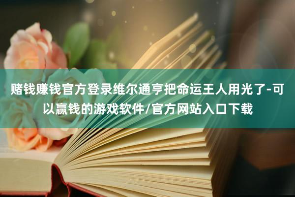 赌钱赚钱官方登录维尔通亨把命运王人用光了-可以赢钱的游戏软件/官方网站入口下载