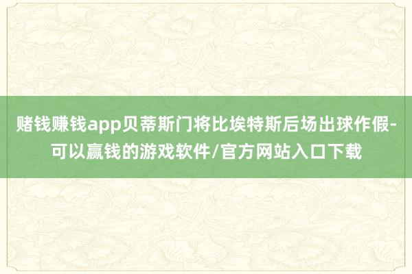 赌钱赚钱app贝蒂斯门将比埃特斯后场出球作假-可以赢钱的游戏软件/官方网站入口下载