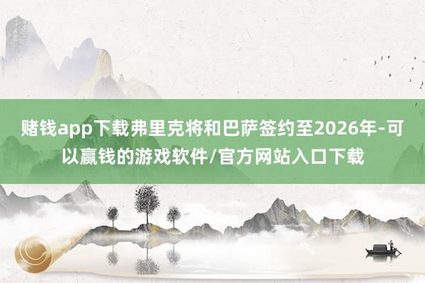 赌钱app下载弗里克将和巴萨签约至2026年-可以赢钱的游戏软件/官方网站入口下载