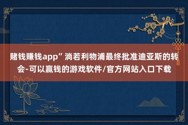 赌钱赚钱app”　　淌若利物浦最终批准迪亚斯的转会-可以赢钱的游戏软件/官方网站入口下载