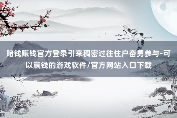 赌钱赚钱官方登录引来稠密过往住户奋勇参与-可以赢钱的游戏软件/官方网站入口下载