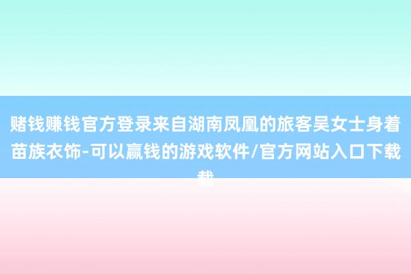 赌钱赚钱官方登录来自湖南凤凰的旅客吴女士身着苗族衣饰-可以赢钱的游戏软件/官方网站入口下载