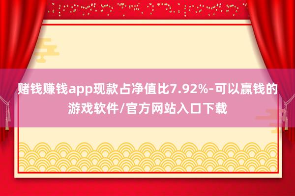 赌钱赚钱app现款占净值比7.92%-可以赢钱的游戏软件/官方网站入口下载