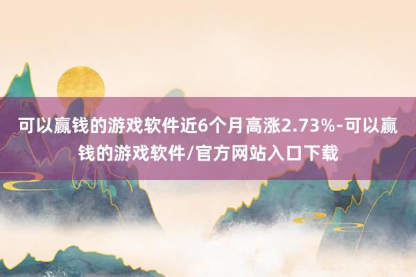 可以赢钱的游戏软件近6个月高涨2.73%-可以赢钱的游戏软件/官方网站入口下载