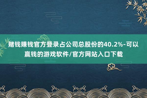 赌钱赚钱官方登录占公司总股份的40.2%-可以赢钱的游戏软件/官方网站入口下载