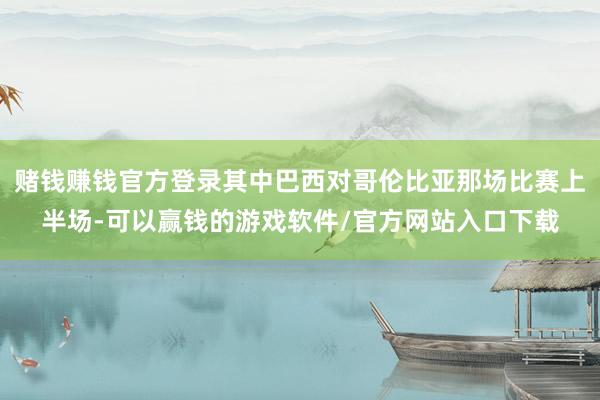 赌钱赚钱官方登录其中巴西对哥伦比亚那场比赛上半场-可以赢钱的游戏软件/官方网站入口下载