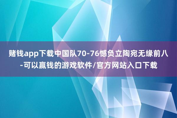 赌钱app下载中国队70-76憾负立陶宛无缘前八-可以赢钱的游戏软件/官方网站入口下载