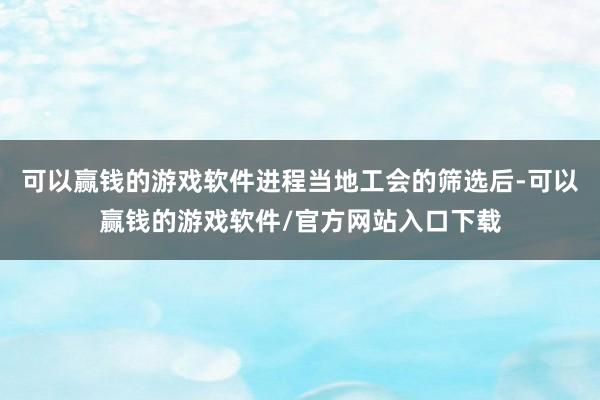 可以赢钱的游戏软件进程当地工会的筛选后-可以赢钱的游戏软件/官方网站入口下载