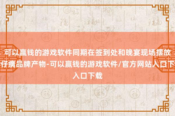 可以赢钱的游戏软件同期在签到处和晚宴现场摆放片仔癀品牌产物-可以赢钱的游戏软件/官方网站入口下载