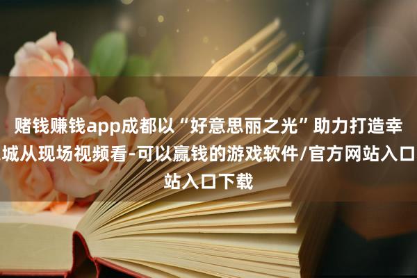 赌钱赚钱app成都以“好意思丽之光”助力打造幸福之城从现场视频看-可以赢钱的游戏软件/官方网站入口下载