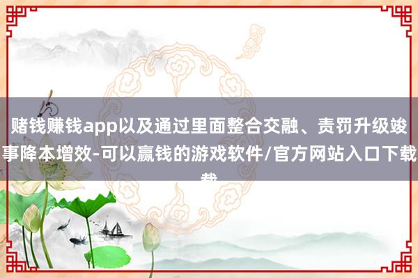 赌钱赚钱app以及通过里面整合交融、责罚升级竣事降本增效-可以赢钱的游戏软件/官方网站入口下载