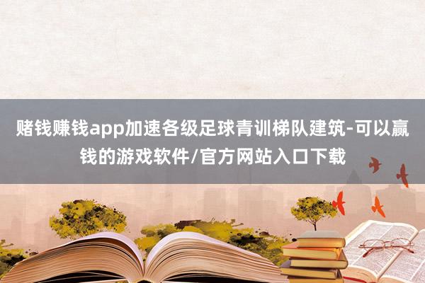 赌钱赚钱app加速各级足球青训梯队建筑-可以赢钱的游戏软件/官方网站入口下载