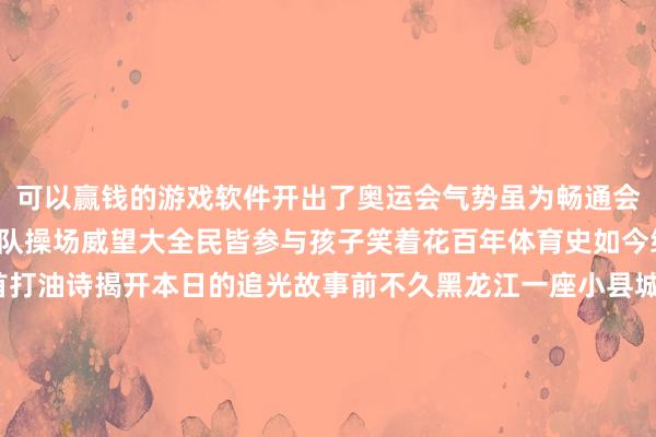 可以赢钱的游戏软件开出了奥运会气势虽为畅通会神似嘉年华马路上排队操场威望大全民皆参与孩子笑着花百年体育史如今终“勃”发----小编一首打油诗揭开本日的追光故事前不久黑龙江一座小县城闯入东说念主们的手机屏幕在多样搪塞平台上当地畅通会的画面被平庸转发只见宽阔的马路上学生整皆着装一边吹吹打器一边迈着矫捷门径马路两侧满是围不雅公共各支方队一眼望不到头网友问这个县城在哪？这是什么范畴的畅通会？难说念是一场正