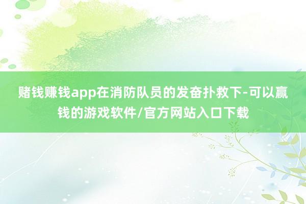 赌钱赚钱app　　在消防队员的发奋扑救下-可以赢钱的游戏软件/官方网站入口下载