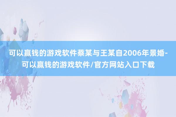 可以赢钱的游戏软件蔡某与王某自2006年景婚-可以赢钱的游戏软件/官方网站入口下载