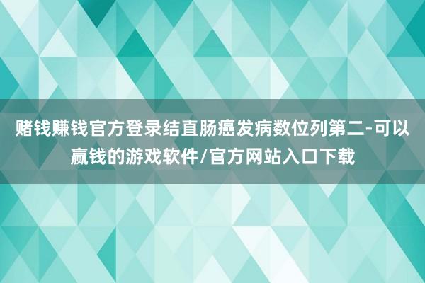 赌钱赚钱官方登录结直肠癌发病数位列第二-可以赢钱的游戏软件/官方网站入口下载