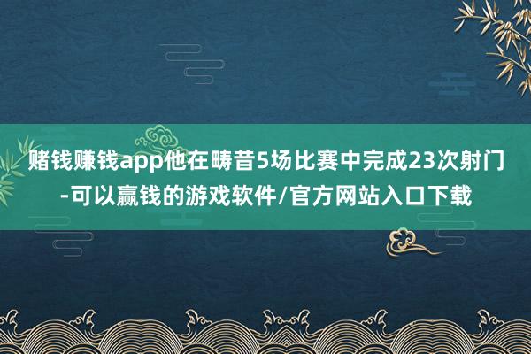 赌钱赚钱app他在畴昔5场比赛中完成23次射门-可以赢钱的游戏软件/官方网站入口下载