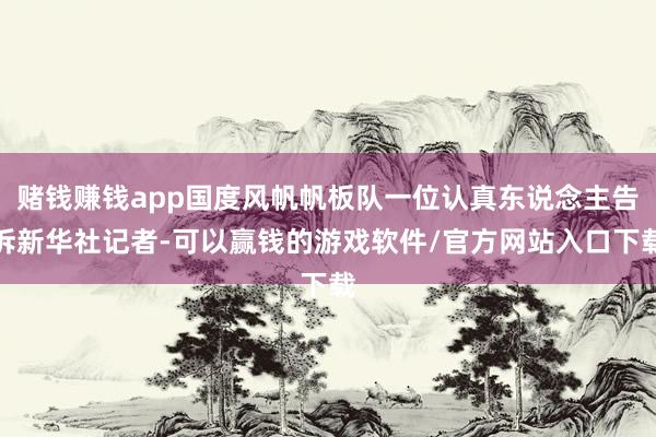 赌钱赚钱app国度风帆帆板队一位认真东说念主告诉新华社记者-可以赢钱的游戏软件/官方网站入口下载