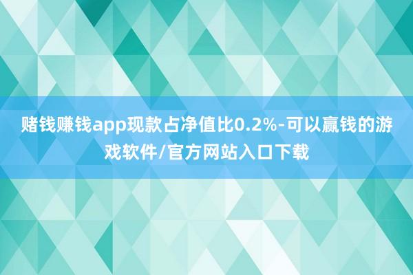 赌钱赚钱app现款占净值比0.2%-可以赢钱的游戏软件/官方网站入口下载