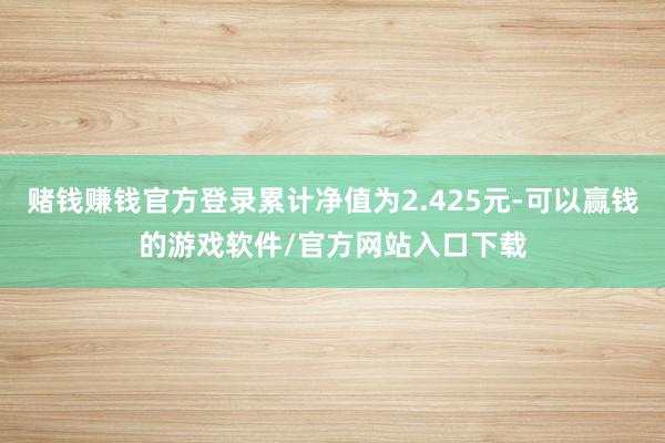 赌钱赚钱官方登录累计净值为2.425元-可以赢钱的游戏软件/官方网站入口下载