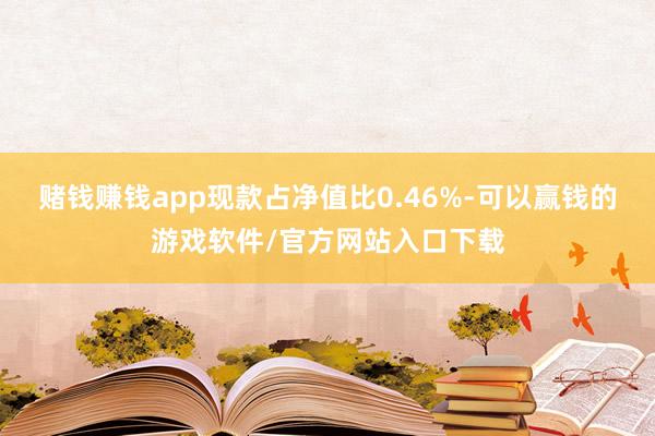 赌钱赚钱app现款占净值比0.46%-可以赢钱的游戏软件/官方网站入口下载