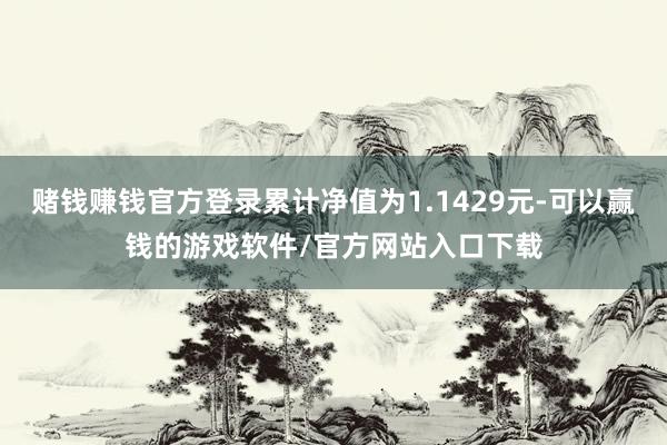 赌钱赚钱官方登录累计净值为1.1429元-可以赢钱的游戏软件/官方网站入口下载