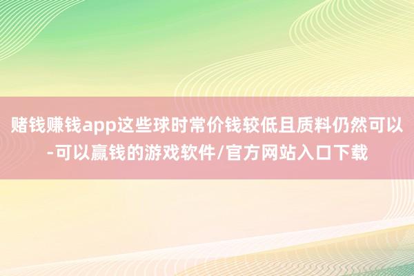 赌钱赚钱app这些球时常价钱较低且质料仍然可以-可以赢钱的游戏软件/官方网站入口下载