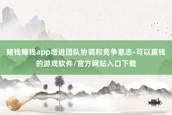 赌钱赚钱app增进团队协调和竞争意志-可以赢钱的游戏软件/官方网站入口下载