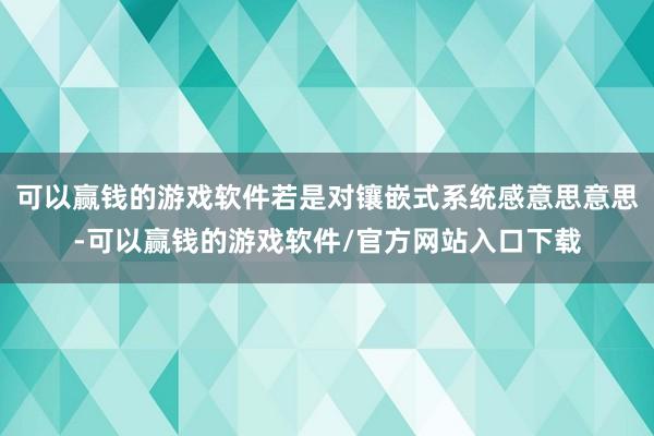 可以赢钱的游戏软件若是对镶嵌式系统感意思意思-可以赢钱的游戏软件/官方网站入口下载