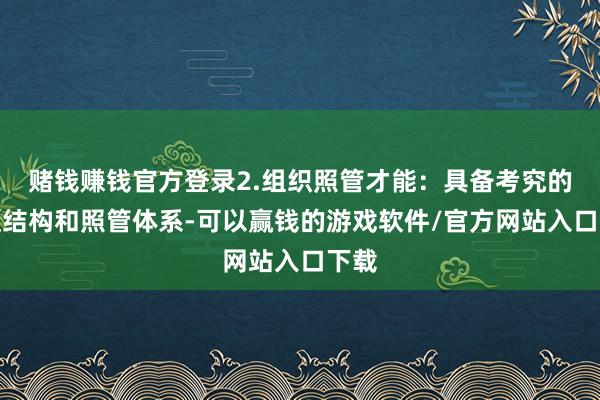 赌钱赚钱官方登录2.组织照管才能：具备考究的组织结构和照管体系-可以赢钱的游戏软件/官方网站入口下载