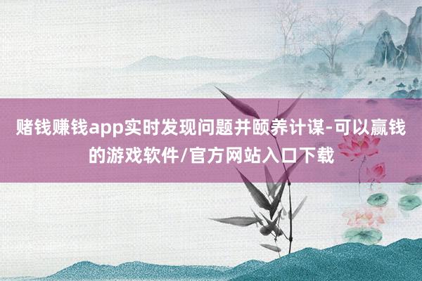 赌钱赚钱app实时发现问题并颐养计谋-可以赢钱的游戏软件/官方网站入口下载