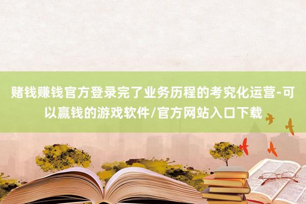 赌钱赚钱官方登录完了业务历程的考究化运营-可以赢钱的游戏软件/官方网站入口下载