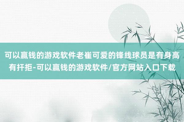 可以赢钱的游戏软件老崔可爱的锋线球员是有身高有扞拒-可以赢钱的游戏软件/官方网站入口下载