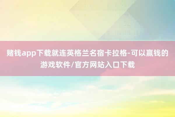 赌钱app下载就连英格兰名宿卡拉格-可以赢钱的游戏软件/官方网站入口下载