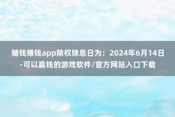 赌钱赚钱app除权除息日为：2024年6月14日-可以赢钱的游戏软件/官方网站入口下载