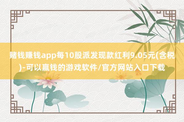 赌钱赚钱app每10股派发现款红利9.05元(含税)-可以赢钱的游戏软件/官方网站入口下载