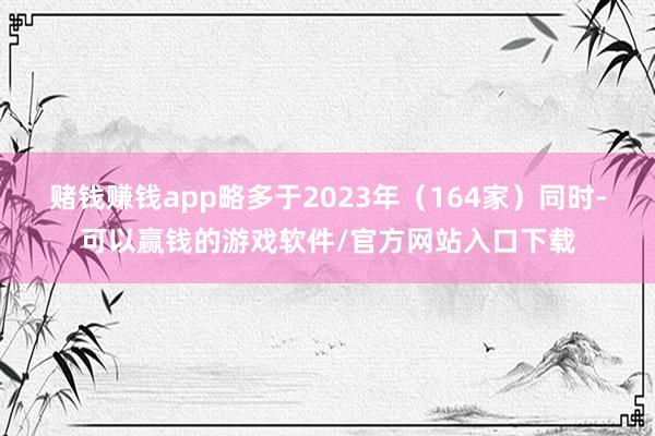 赌钱赚钱app略多于2023年（164家）同时-可以赢钱的游戏软件/官方网站入口下载