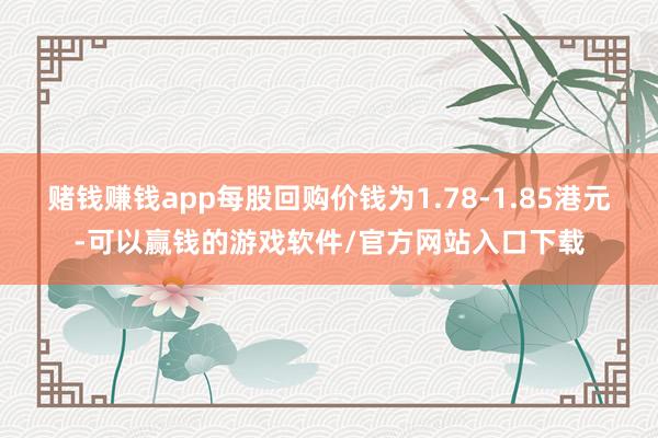 赌钱赚钱app每股回购价钱为1.78-1.85港元-可以赢钱的游戏软件/官方网站入口下载