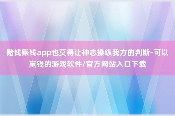 赌钱赚钱app也莫得让神志操纵我方的判断-可以赢钱的游戏软件/官方网站入口下载