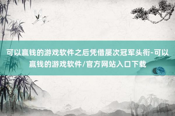 可以赢钱的游戏软件之后凭借屡次冠军头衔-可以赢钱的游戏软件/官方网站入口下载