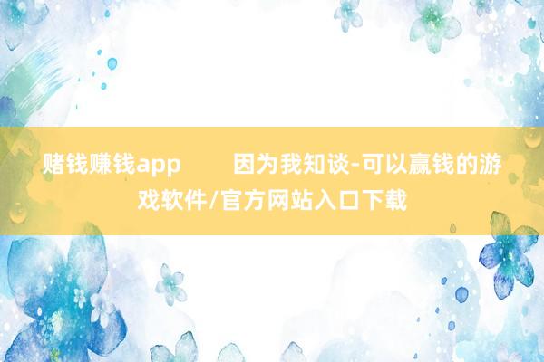 赌钱赚钱app        因为我知谈-可以赢钱的游戏软件/官方网站入口下载