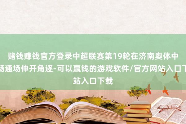 赌钱赚钱官方登录中超联赛第19轮在济南奥体中心畅通场伸开角逐-可以赢钱的游戏软件/官方网站入口下载