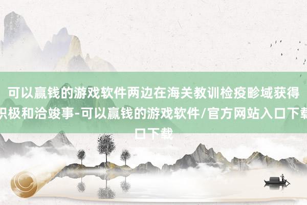 可以赢钱的游戏软件两边在海关教训检疫畛域获得积极和洽竣事-可以赢钱的游戏软件/官方网站入口下载